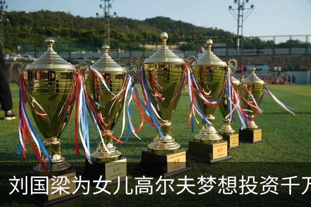 刘国梁为女儿高尔夫梦想投资千万，业余赛无奖金成新挑战